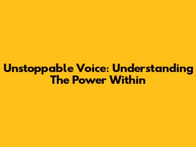 Unstoppable Voice: Understanding The Power Within