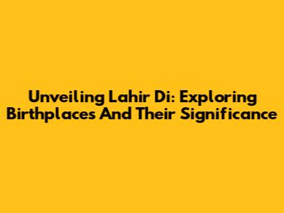 Unveiling 'Lahir Di': Exploring Birthplaces And Their Significance
