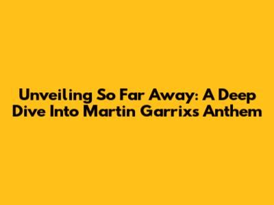 Unveiling 'So Far Away': A Deep Dive Into Martin Garrix's Anthem