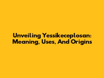 Unveiling 'Yessikeceplosan': Meaning, Uses, And Origins