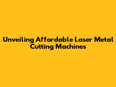 Unveiling Affordable Laser Metal Cutting Machines