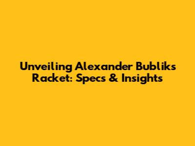 Unveiling Alexander Bublik's Racket: Specs & Insights