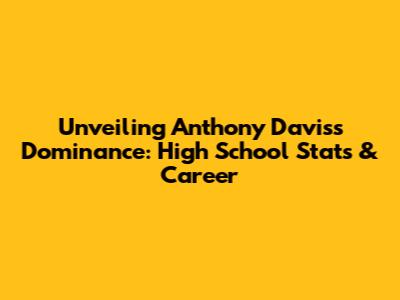 Unveiling Anthony Davis's Dominance: High School Stats & Career