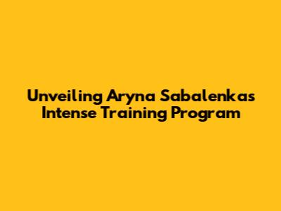 Unveiling Aryna Sabalenka's Intense Training Program