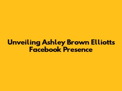 Unveiling Ashley Brown Elliott's Facebook Presence
