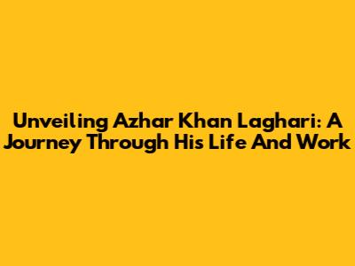 Unveiling Azhar Khan Laghari: A Journey Through His Life And Work