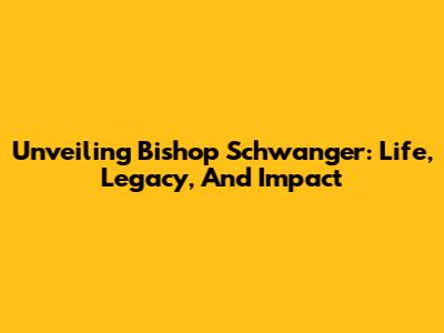 Unveiling Bishop Schwanger: Life, Legacy, And Impact