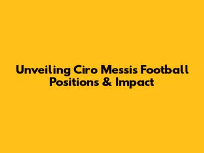 Unveiling Ciro Messi's Football Positions & Impact