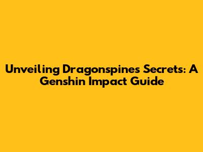 Unveiling Dragonspine's Secrets: A Genshin Impact Guide