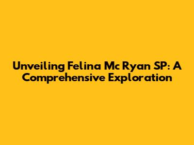 Unveiling Felina Mc Ryan SP: A Comprehensive Exploration