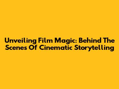 Unveiling Film Magic: Behind The Scenes Of Cinematic Storytelling