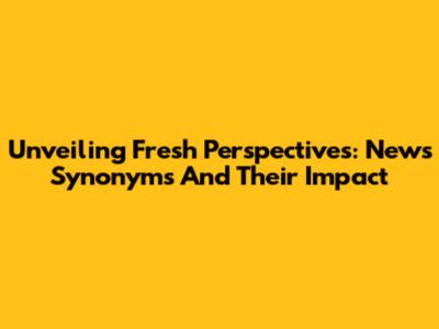 Unveiling Fresh Perspectives: News Synonyms And Their Impact