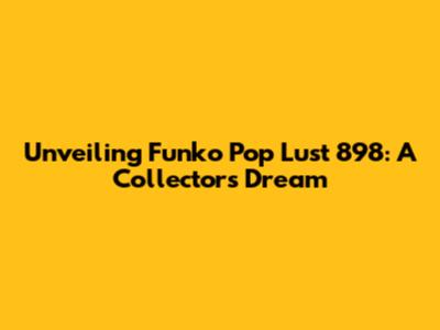 Unveiling Funko Pop Lust 898: A Collector's Dream
