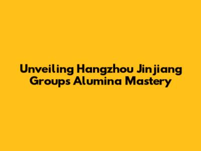 Unveiling Hangzhou Jinjiang Group's Alumina Mastery