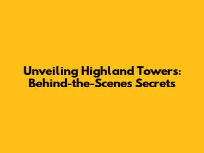 Unveiling Highland Towers: Behind-the-Scenes Secrets