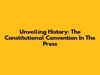 Unveiling History: The Constitutional Convention In The Press