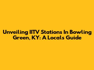 Unveiling IITV Stations In Bowling Green, KY: A Local's Guide