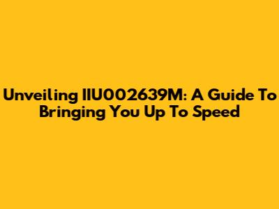 Unveiling IIU002639M: A Guide To Bringing You Up To Speed