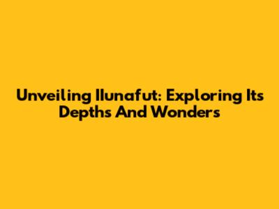 Unveiling IIunafut: Exploring Its Depths And Wonders