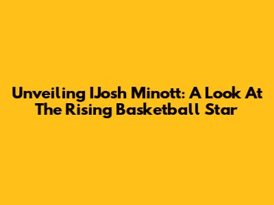 Unveiling IJosh Minott: A Look At The Rising Basketball Star