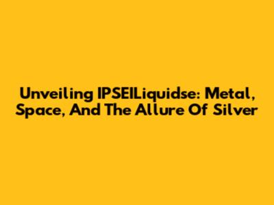 Unveiling IPSEILiquidse: Metal, Space, And The Allure Of Silver