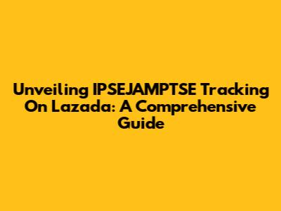 Unveiling IPSEJAMPTSE Tracking On Lazada: A Comprehensive Guide