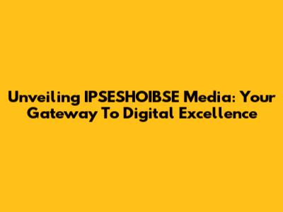 Unveiling IPSESHOIBSE Media: Your Gateway To Digital Excellence