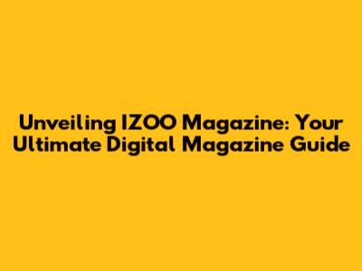 Unveiling IZOO Magazine: Your Ultimate Digital Magazine Guide