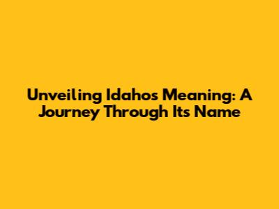 Unveiling Idaho's Meaning: A Journey Through Its Name