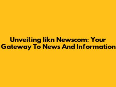 Unveiling Iikn Newscom: Your Gateway To News And Information