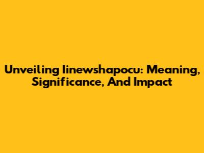 Unveiling Iinewshapocu: Meaning, Significance, And Impact