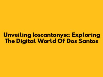 Unveiling Ioscantonysc: Exploring The Digital World Of Dos Santos