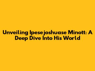 Unveiling Ipesejoshuase Minott: A Deep Dive Into His World