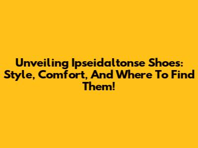 Unveiling Ipseidaltonse Shoes: Style, Comfort, And Where To Find Them!