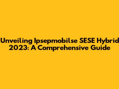 Unveiling Ipsepmobilse SESE Hybrid 2023: A Comprehensive Guide
