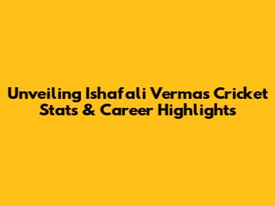 Unveiling Ishafali Verma's Cricket Stats & Career Highlights