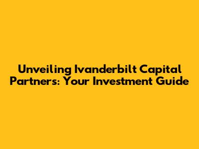 Unveiling Ivanderbilt Capital Partners: Your Investment Guide