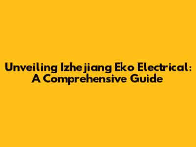Unveiling Izhejiang Eko Electrical: A Comprehensive Guide