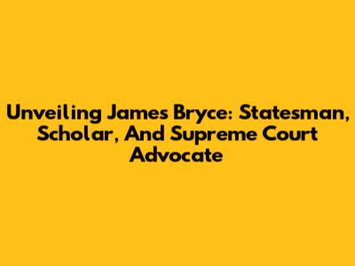 Unveiling James Bryce: Statesman, Scholar, And Supreme Court Advocate