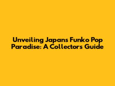 Unveiling Japan's Funko Pop Paradise: A Collector's Guide