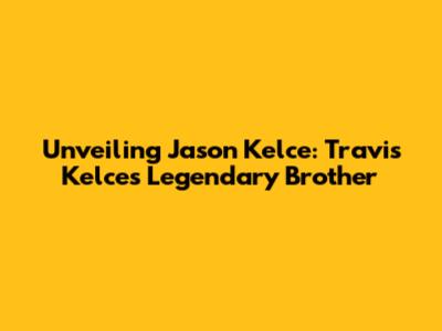 Unveiling Jason Kelce: Travis Kelce's Legendary Brother