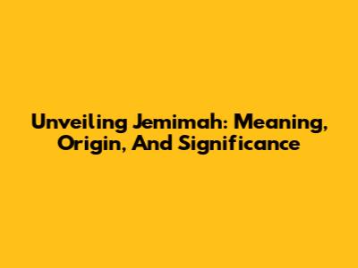 Unveiling Jemimah: Meaning, Origin, And Significance