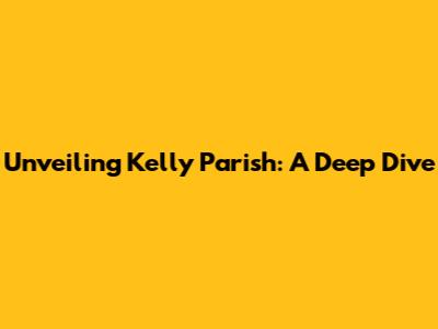 Unveiling Kelly Parish: A Deep Dive