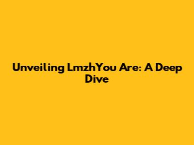 Unveiling LmzhYou Are: A Deep Dive