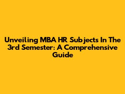 Unveiling MBA HR Subjects In The 3rd Semester: A Comprehensive Guide
