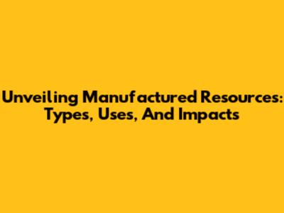 Unveiling Manufactured Resources: Types, Uses, And Impacts