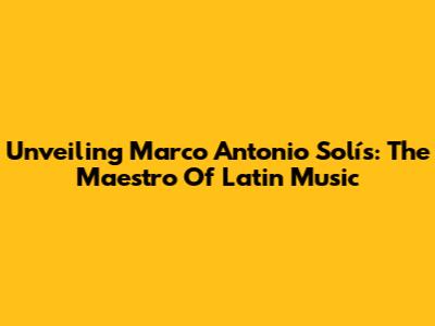 Unveiling Marco Antonio Solís: The Maestro Of Latin Music