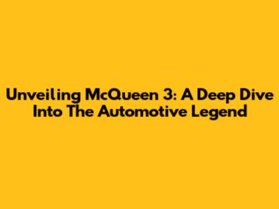 Unveiling McQueen 3: A Deep Dive Into The Automotive Legend
