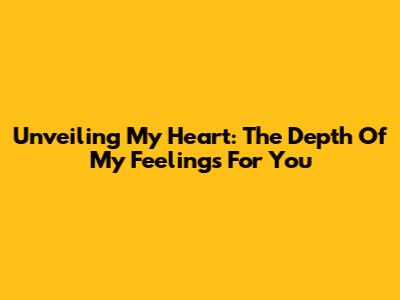 Unveiling My Heart: The Depth Of My Feelings For You
