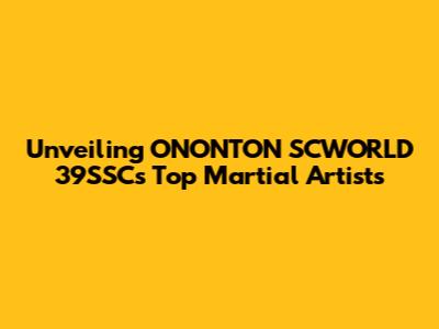 Unveiling ONONTON SCWORLD 39SSC's Top Martial Artists